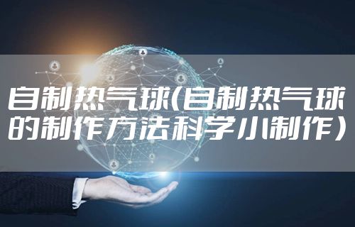 自制热气球（自制热气球的制作方法科学小制作）