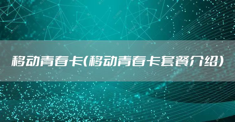 移动青春卡（移动青春卡套餐介绍）