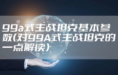 99a式主战坦克基本参数（对99A式主战坦克的一点解读）