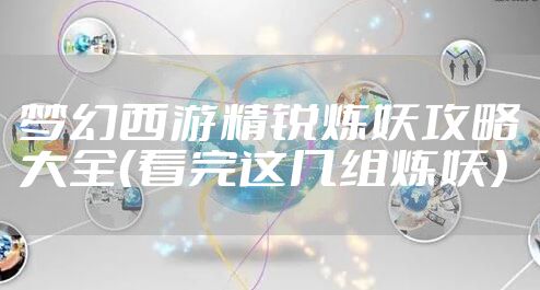 梦幻西游精锐炼妖攻略大全（看完这几组炼妖）