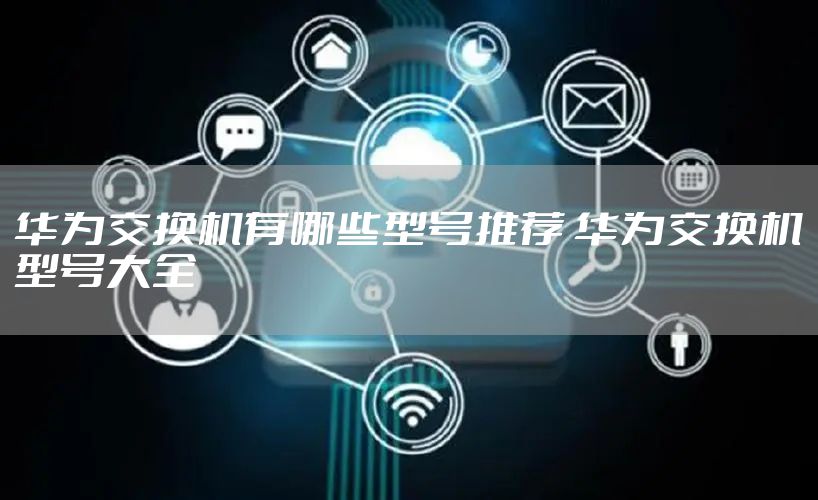 华为交换机有哪些型号推荐 华为交换机型号大全