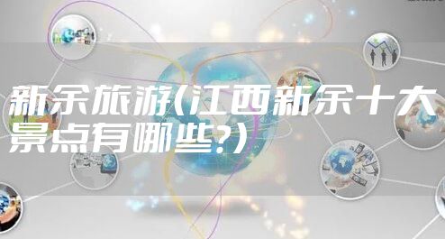 新余旅游（江西新余十大景点有哪些？）