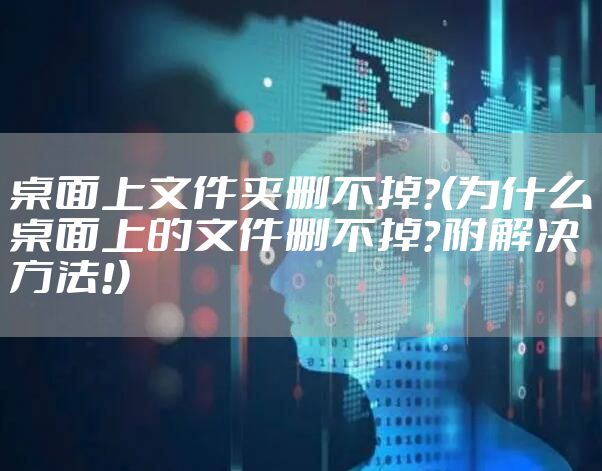 桌面上文件夹删不掉?(为什么桌面上的文件删不掉？附解决方法!)