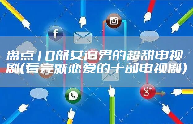 盘点10部女追男的超甜电视剧（看完就恋爱的十部电视剧）