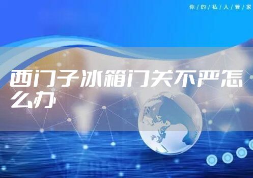 西门子冰箱门关不严怎么办