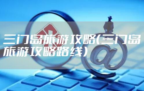 三门岛旅游攻略（三门岛旅游攻略路线）