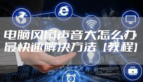 电脑风扇声音大怎么办 最快速解决方法【教程】