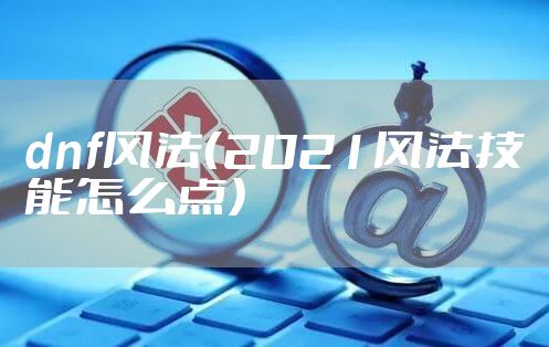 dnf风法（2021风法技能怎么点）