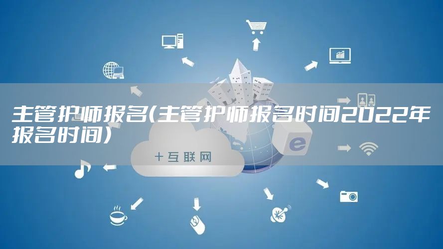 主管护师报名（主管护师报名时间2022年报名时间）