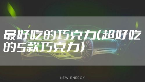 最好吃的巧克力（超好吃的5款巧克力）