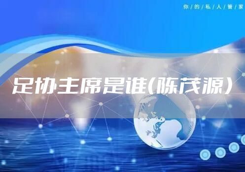 足协主席是谁（陈茂源）