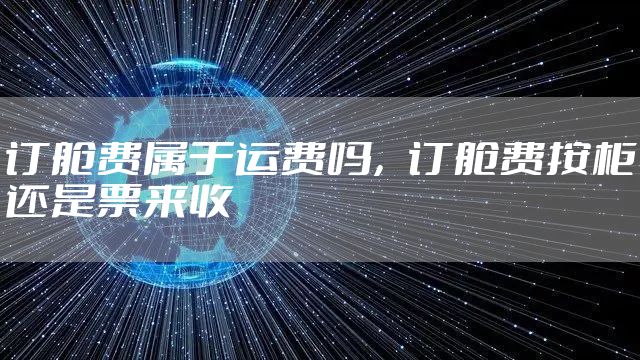 订舱费属于运费吗，订舱费按柜还是票来收
