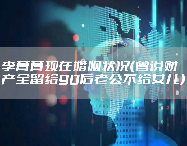 李菁菁现在婚姻状况（曾说财产全留给90后老公不给女儿）