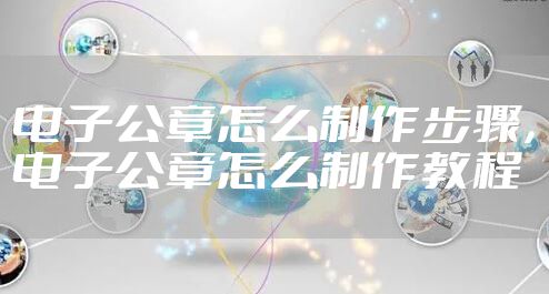 电子公章怎么制作步骤，电子公章怎么制作教程
