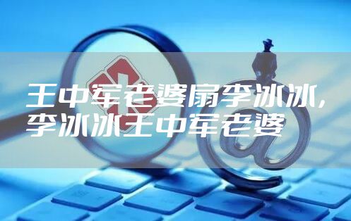 王中军老婆扇李冰冰，李冰冰王中军老婆