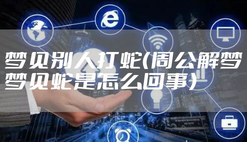 梦见别人打蛇（周公解梦梦见蛇是怎么回事）