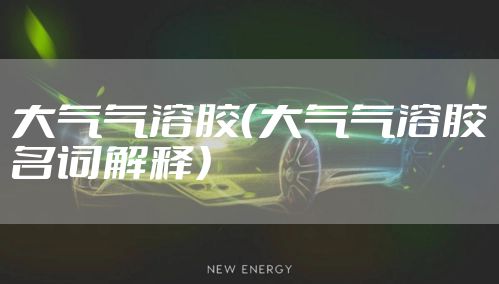 大气气溶胶（大气气溶胶名词解释）