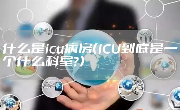 什么是icu病房（ICU到底是一个什么科室？）