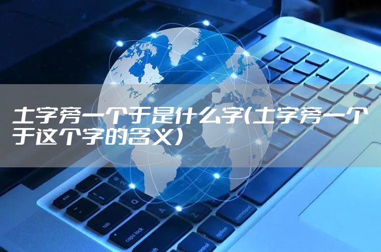 土字旁一个于是什么字（土字旁一个于这个字的含义）