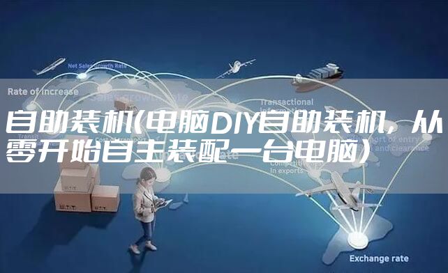 自助装机（电脑DIY自助装机，从零开始自主装配一台电脑）