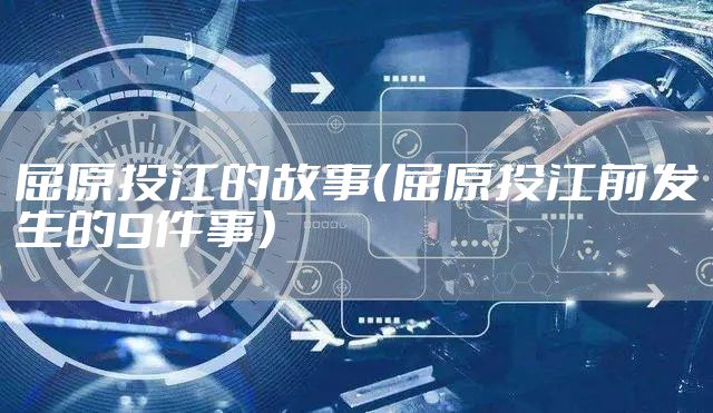 屈原投江的故事（屈原投江前发生的9件事）