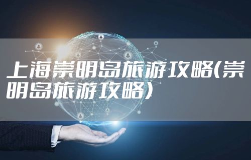 上海崇明岛旅游攻略（崇明岛旅游攻略）