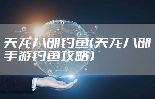 天龙八部钓鱼（天龙八部手游钓鱼攻略）
