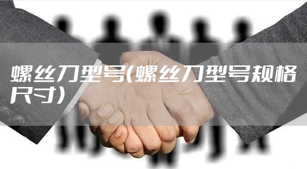 螺丝刀型号（螺丝刀型号规格尺寸）
