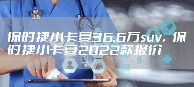 保时捷小卡宴36.6万suv，保时捷小卡宴2022款报价