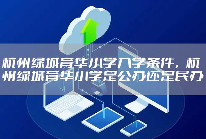 杭州绿城育华小学入学条件，杭州绿城育华小学是公办还是民办