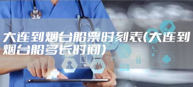 大连到烟台船票时刻表（大连到烟台船多长时间）