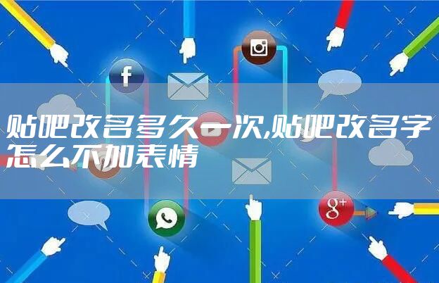贴吧改名多久一次,贴吧改名字怎么不加表情