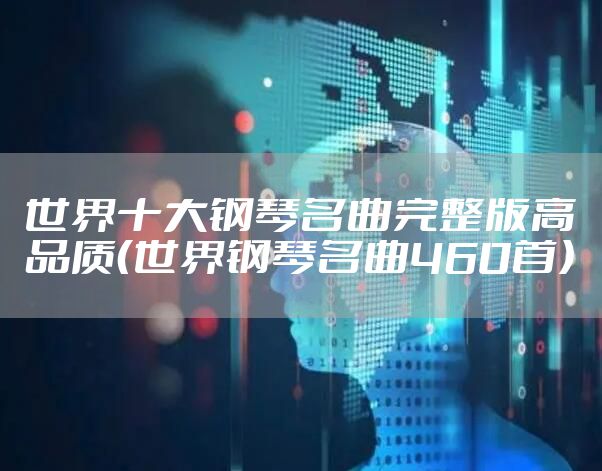 世界十大钢琴名曲完整版高品质（世界钢琴名曲460首）