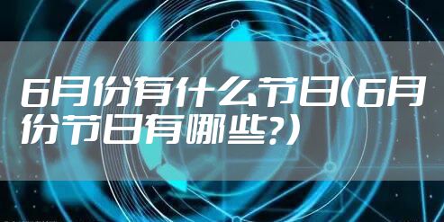 6月份有什么节日（6月份节日有哪些？）