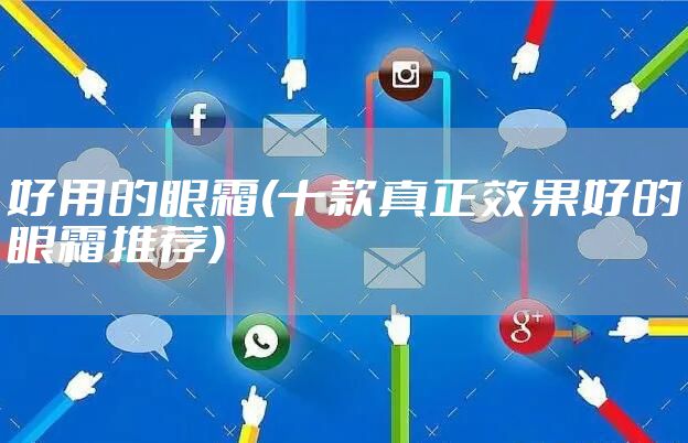 好用的眼霜(十款真正效果好的眼霜推荐)