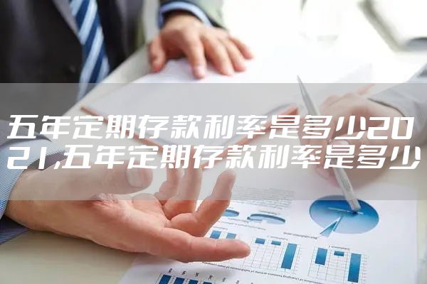五年定期存款利率是多少2021,五年定期存款利率是多少