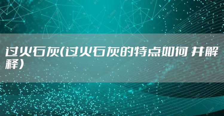 过火石灰（过火石灰的特点如何 并解释）