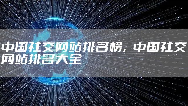 中国社交网站排名榜，中国社交网站排名大全