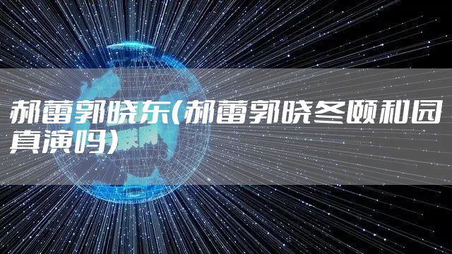 郝蕾郭晓东（郝蕾郭晓冬颐和园真演吗）