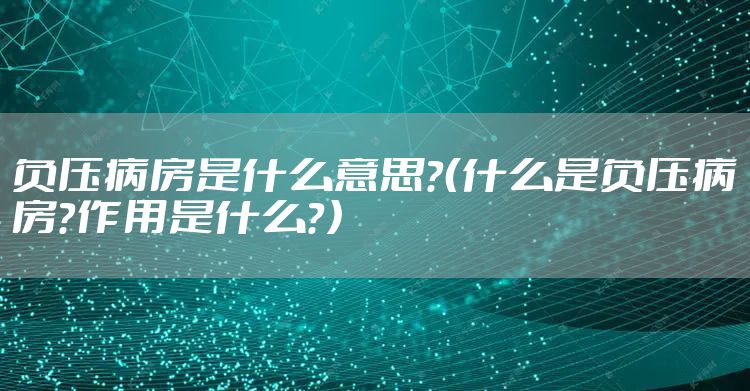 负压病房是什么意思？（什么是负压病房？作用是什么？）