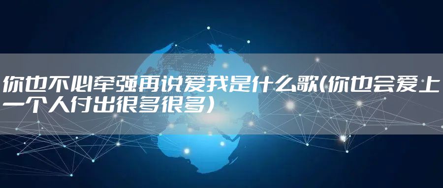 你也不必牵强再说爱我是什么歌（你也会爱上一个人付出很多很多）