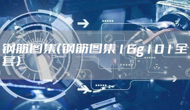 钢筋图集（钢筋图集16g101全套）