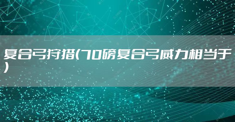 复合弓狩猎（70磅复合弓威力相当于）