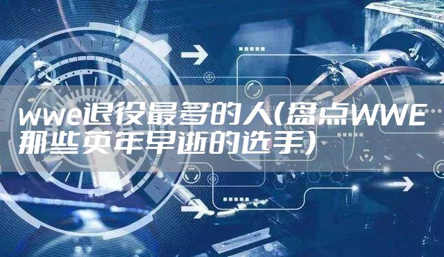 wwe退役最多的人（盘点WWE那些英年早逝的选手）