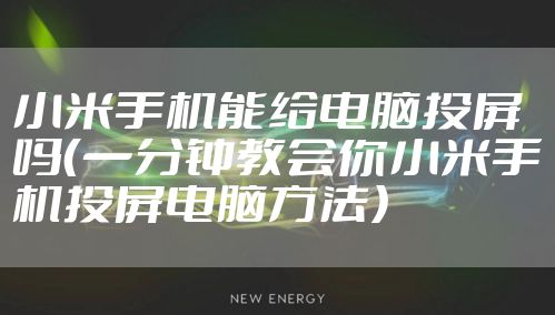 小米手机能给电脑投屏吗（一分钟教会你小米手机投屏电脑方法）