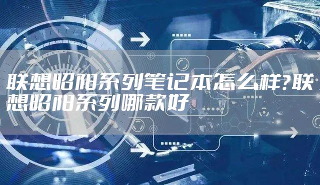 联想昭阳系列笔记本怎么样？联想昭阳系列哪款好