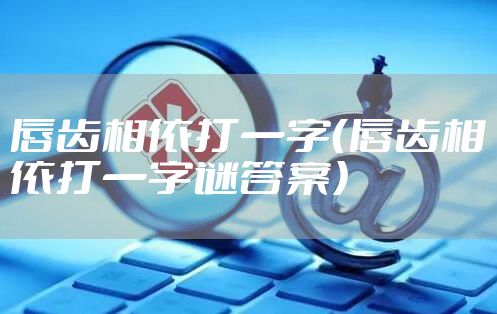 唇齿相依打一字（唇齿相依打一字谜答案）