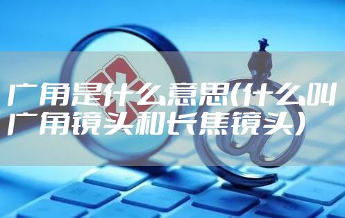 广角是什么意思（什么叫广角镜头和长焦镜头）