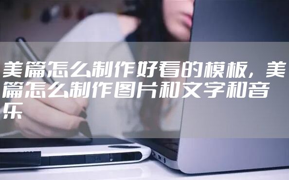 美篇怎么制作好看的模板，美篇怎么制作图片和文字和音乐