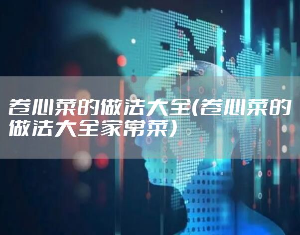 卷心菜的做法大全（卷心菜的做法大全家常菜）
